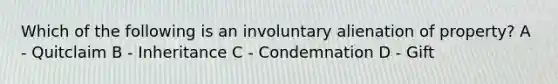 Which of the following is an involuntary alienation of property? A - Quitclaim B - Inheritance C - Condemnation D - Gift