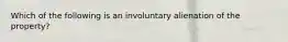 Which of the following is an involuntary alienation of the property?