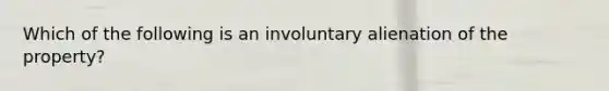 Which of the following is an involuntary alienation of the property?