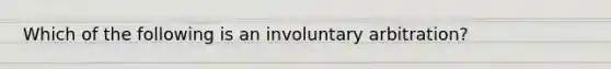 Which of the following is an involuntary arbitration?