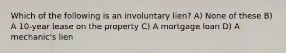 Which of the following is an involuntary lien? A) None of these B) A 10-year lease on the property C) A mortgage loan D) A mechanic's lien