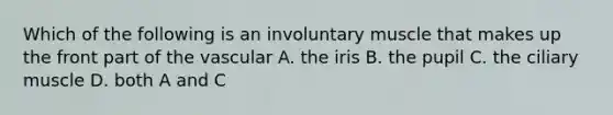 Which of the following is an involuntary muscle that makes up the front part of the vascular A. the iris B. the pupil C. the ciliary muscle D. both A and C