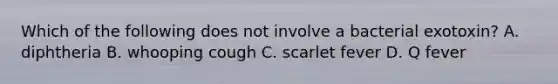 Which of the following does not involve a bacterial exotoxin? A. diphtheria B. whooping cough C. scarlet fever D. Q fever