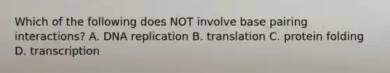 Which of the following does NOT involve base pairing interactions? A. <a href='https://www.questionai.com/knowledge/kofV2VQU2J-dna-replication' class='anchor-knowledge'>dna replication</a> B. translation C. protein folding D. transcription