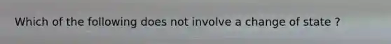 Which of the following does not involve a change of state ?