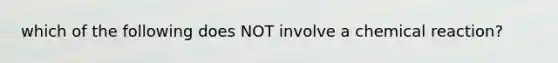 which of the following does NOT involve a chemical reaction?