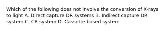 Which of the following does not involve the conversion of X-rays to light A. Direct capture DR systems B. Indirect capture DR system C. CR system D. Cassette based system