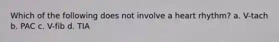 Which of the following does not involve a heart rhythm? a. V-tach b. PAC c. V-fib d. TIA