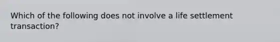 Which of the following does not involve a life settlement transaction?