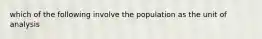 which of the following involve the population as the unit of analysis