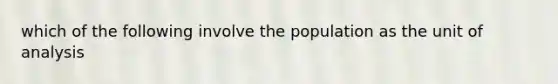 which of the following involve the population as the unit of analysis