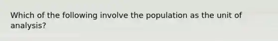 Which of the following involve the population as the unit of analysis?