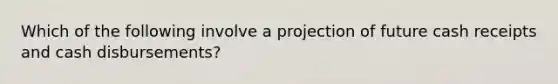 Which of the following involve a projection of future cash receipts and cash disbursements?