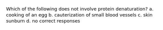 Which of the following does not involve protein denaturation? a. cooking of an egg b. cauterization of small blood vessels c. skin sunburn d. no correct responses