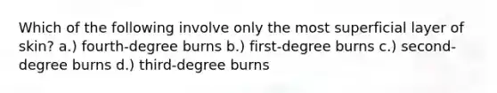 Which of the following involve only the most superficial layer of skin? a.) fourth-degree burns b.) first-degree burns c.) second-degree burns d.) third-degree burns