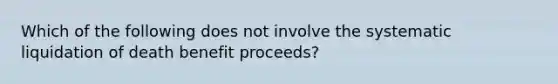 Which of the following does not involve the systematic liquidation of death benefit proceeds?