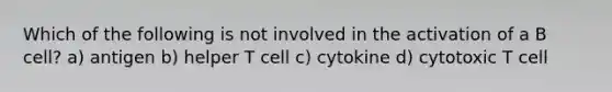 Which of the following is not involved in the activation of a B cell? a) antigen b) helper T cell c) cytokine d) cytotoxic T cell