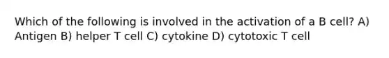 Which of the following is involved in the activation of a B cell? A) Antigen B) helper T cell C) cytokine D) cytotoxic T cell