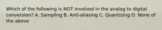 Which of the following is NOT involved in the analog to digital conversion? A. Sampling B. Anti-aliasing C. Quantizing D. None of the above
