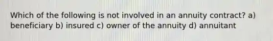 Which of the following is not involved in an annuity contract? a) beneficiary b) insured c) owner of the annuity d) annuitant