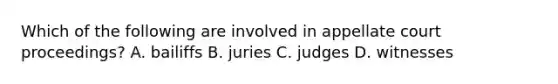 Which of the following are involved in appellate court proceedings? A. bailiffs B. juries C. judges D. witnesses