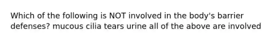 Which of the following is NOT involved in the body's barrier defenses? mucous cilia tears urine all of the above are involved