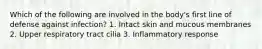 Which of the following are involved in the body's first line of defense against infection? 1. Intact skin and mucous membranes 2. Upper respiratory tract cilia 3. Inflammatory response