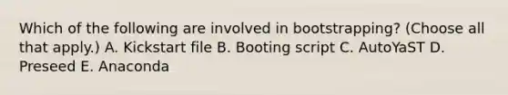 Which of the following are involved in bootstrapping? (Choose all that apply.) A. Kickstart file B. Booting script C. AutoYaST D. Preseed E. Anaconda