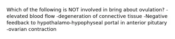 Which of the following is NOT involved in bring about ovulation? -elevated blood flow -degeneration of connective tissue -Negative feedback to hypothalamo-hypophyseal portal in anterior pitutary -ovarian contraction