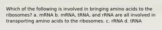 Which of the following is involved in bringing amino acids to the ribosomes? a. mRNA b. mRNA, tRNA, and rRNA are all involved in transporting amino acids to the ribosomes. c. rRNA d. tRNA