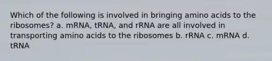 Which of the following is involved in bringing amino acids to the ribosomes? a. mRNA, tRNA, and rRNA are all involved in transporting amino acids to the ribosomes b. rRNA c. mRNA d. tRNA