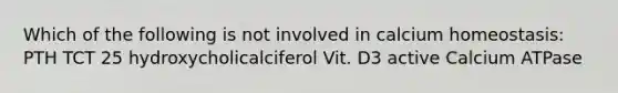 Which of the following is not involved in calcium homeostasis: PTH TCT 25 hydroxycholicalciferol Vit. D3 active Calcium ATPase
