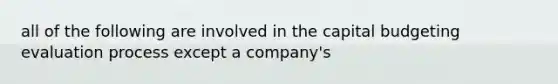 all of the following are involved in the capital budgeting evaluation process except a company's