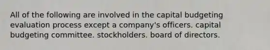 All of the following are involved in the capital budgeting evaluation process except a company's officers. capital budgeting committee. stockholders. board of directors.