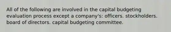 All of the following are involved in the capital budgeting evaluation process except a company's: officers. stockholders. board of directors. capital budgeting committee.