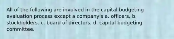 All of the following are involved in the capital budgeting evaluation process except a company's a. officers. b. stockholders. c. board of directors. d. capital budgeting committee.