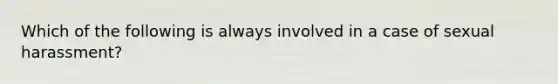 Which of the following is always involved in a case of sexual harassment?