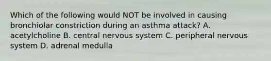 Which of the following would NOT be involved in causing bronchiolar constriction during an asthma attack? A. acetylcholine B. central nervous system C. peripheral nervous system D. adrenal medulla