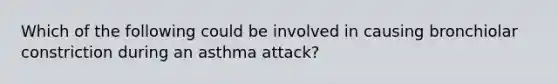 Which of the following could be involved in causing bronchiolar constriction during an asthma attack?