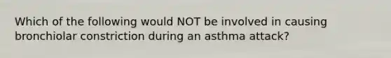 Which of the following would NOT be involved in causing bronchiolar constriction during an asthma attack?