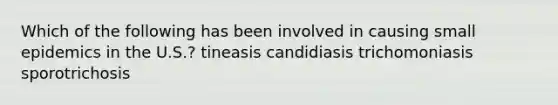 Which of the following has been involved in causing small epidemics in the U.S.? tineasis candidiasis trichomoniasis sporotrichosis