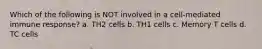 Which of the following is NOT involved in a cell-mediated immune response? a. TH2 cells b. TH1 cells c. Memory T cells d. TC cells