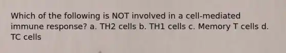 Which of the following is NOT involved in a cell-mediated immune response? a. TH2 cells b. TH1 cells c. Memory T cells d. TC cells