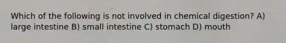 Which of the following is not involved in chemical digestion? A) large intestine B) small intestine C) stomach D) mouth