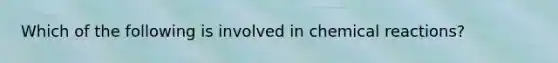 Which of the following is involved in chemical reactions?