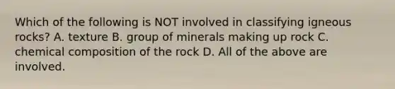 Which of the following is NOT involved in classifying igneous rocks? A. texture B. group of minerals making up rock C. <a href='https://www.questionai.com/knowledge/kyw8ckUHTv-chemical-composition' class='anchor-knowledge'>chemical composition</a> of the rock D. All of the above are involved.