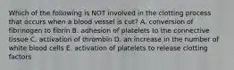 Which of the following is NOT involved in the clotting process that occurs when a blood vessel is cut? A. conversion of fibrinogen to fibrin B. adhesion of platelets to the connective tissue C. activation of thrombin D. an increase in the number of white blood cells E. activation of platelets to release clotting factors