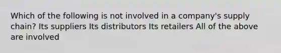 Which of the following is not involved in a company's supply chain? Its suppliers Its distributors Its retailers All of the above are involved