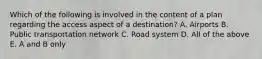 Which of the following is involved in the content of a plan regarding the access aspect of a destination? A. Airports B. Public transportation network C. Road system D. All of the above E. A and B only