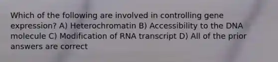 Which of the following are involved in controlling <a href='https://www.questionai.com/knowledge/kFtiqWOIJT-gene-expression' class='anchor-knowledge'>gene expression</a>? A) Heterochromatin B) Accessibility to the DNA molecule C) Modification of RNA transcript D) All of the prior answers are correct